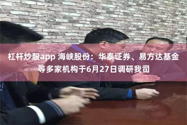 杠杆炒股app 海峡股份:华泰证券、易方达基金等多家机构于6月27日调研我司