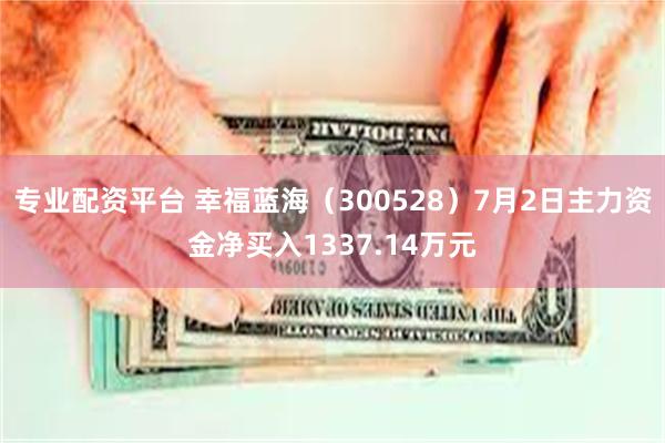 专业配资平台 幸福蓝海(300528)7月2日主力资金净买入1337.14万元