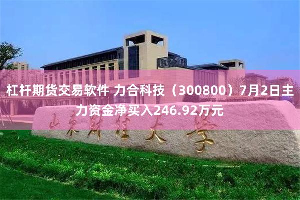 杠杆期货交易软件 力合科技（300800）7月2日主力资金净买入246.92万元