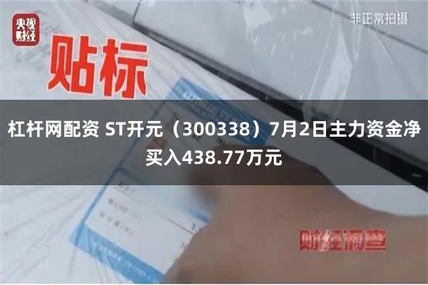 杠杆网配资 ST开元（300338）7月2日主力资金净买入438.77万元