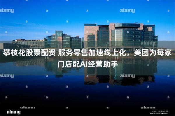 攀枝花股票配资 服务零售加速线上化，美团为每家门店配AI经营助手