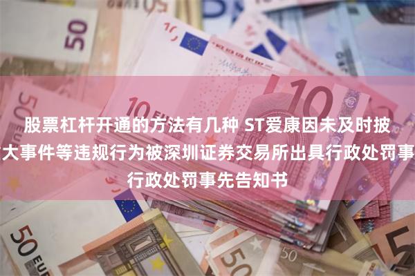 股票杠杆开通的方法有几种 ST爱康因未及时披露公司重大事件等违规行为被深圳证券交易所出具行政处罚事先告知书