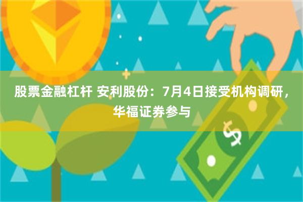 股票金融杠杆 安利股份:7月4日接受机构调研,华福证券参与