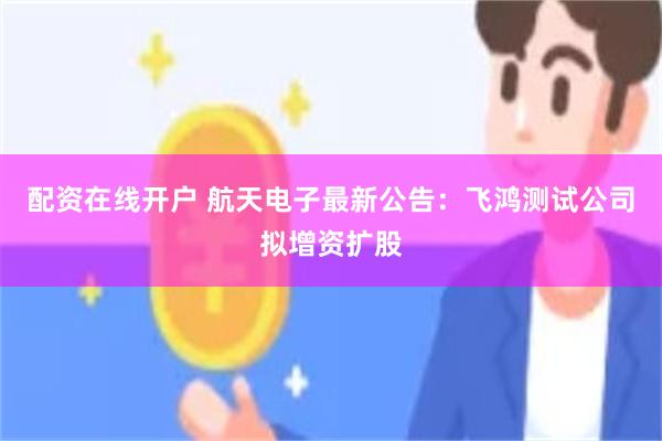 配资在线开户 航天电子最新公告：飞鸿测试公司拟增资扩股