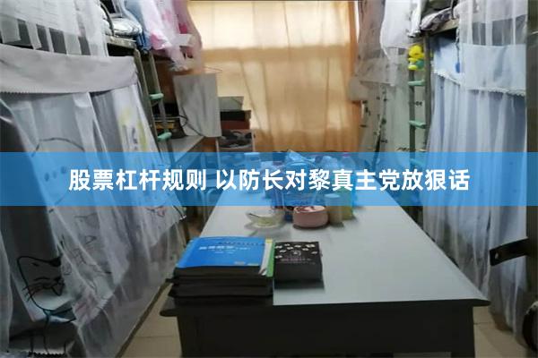 股票杠杆规则 以防长对黎真主党放狠话