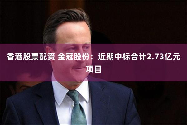 香港股票配资 金冠股份：近期中标合计2.73亿元项目