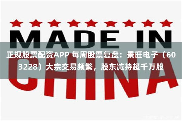 正规股票配资APP 每周股票复盘：景旺电子（603228）大宗交易频繁，股东减持超千万股