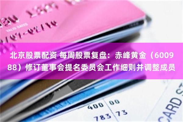 北京股票配资 每周股票复盘：赤峰黄金（600988）修订董事会提名委员会工作细则并调整成员