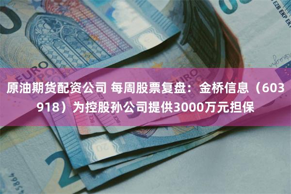 原油期货配资公司 每周股票复盘：金桥信息（603918）为控股孙公司提供3000万元担保