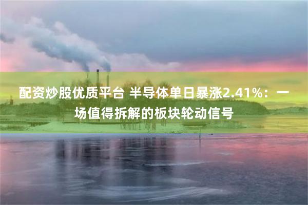 配资炒股优质平台 半导体单日暴涨2.41%：一场值得拆解的板块轮动信号