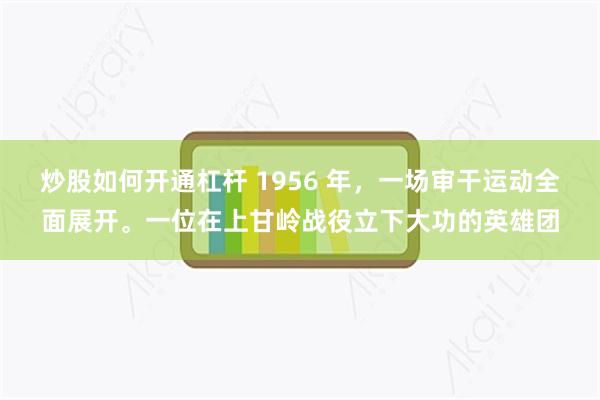 炒股如何开通杠杆 1956 年，一场审干运动全面展开。一位在上甘岭战役立下大功的英雄团