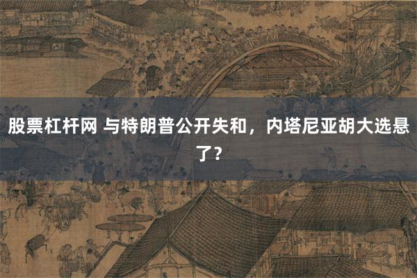股票杠杆网 与特朗普公开失和，内塔尼亚胡大选悬了？