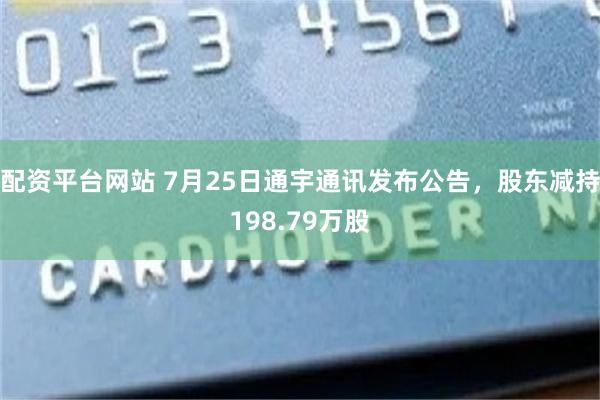 配资平台网站 7月25日通宇通讯发布公告，股东减持198.79万股