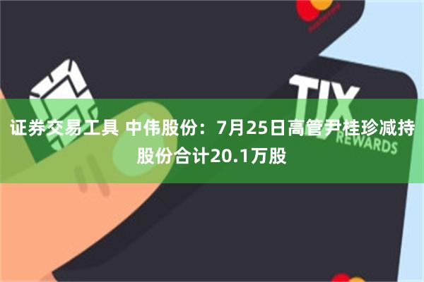 证券交易工具 中伟股份：7月25日高管尹桂珍减持股份合计20.1万股