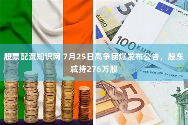 股票配资知识网 7月25日高争民爆发布公告，股东减持276万股