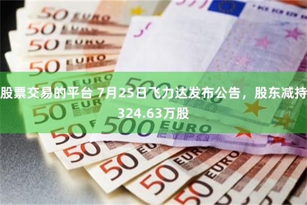 股票交易的平台 7月25日飞力达发布公告，股东减持324.63万股