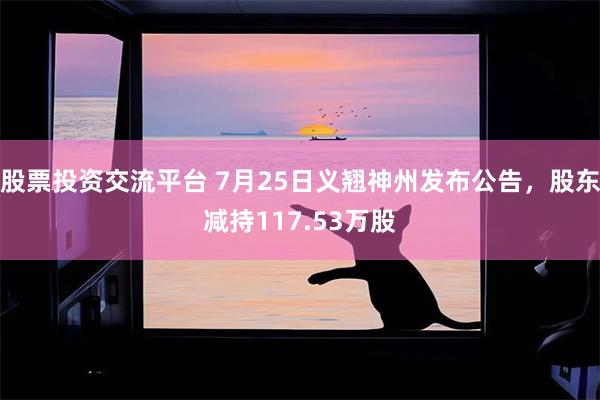 股票投资交流平台 7月25日义翘神州发布公告,股东减持117.53万股