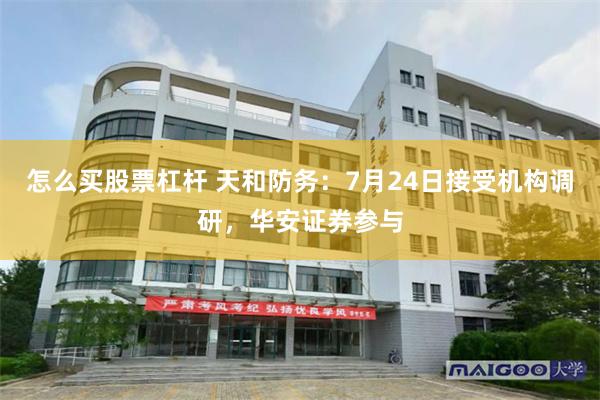 怎么买股票杠杆 天和防务：7月24日接受机构调研，华安证券参与