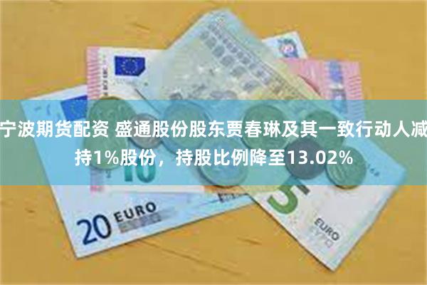 宁波期货配资 盛通股份股东贾春琳及其一致行动人减持1%股份，持股比例降至13.02%