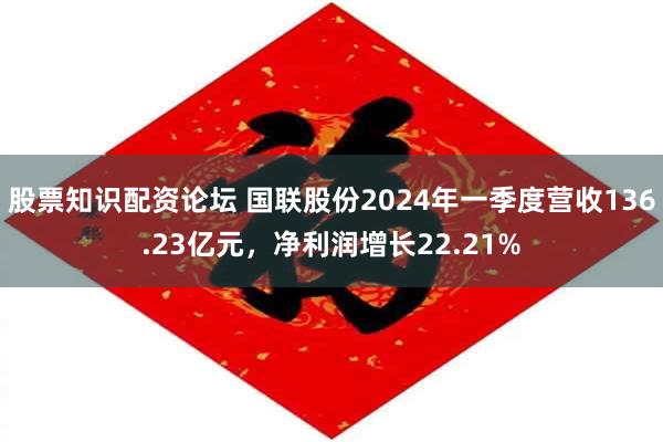 股票知识配资论坛 国联股份2024年一季度营收136.23亿元，净利润增长22.21%