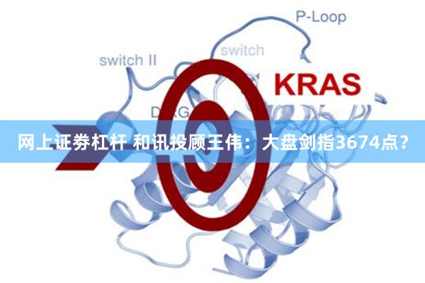 网上证劵杠杆 和讯投顾王伟：大盘剑指3674点？