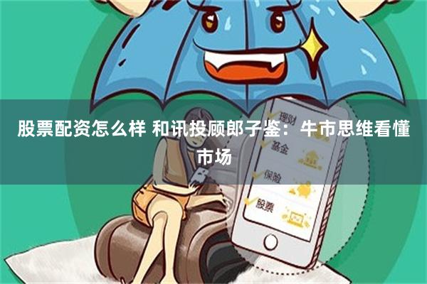 股票配资怎么样 和讯投顾郎子鉴：牛市思维看懂市场