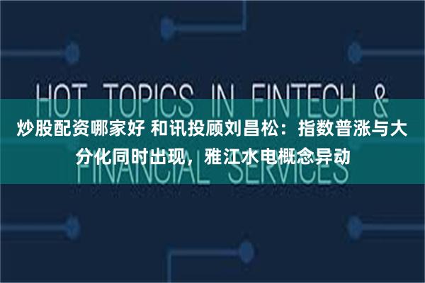 炒股配资哪家好 和讯投顾刘昌松：指数普涨与大分化同时出现，雅江水电概念异动