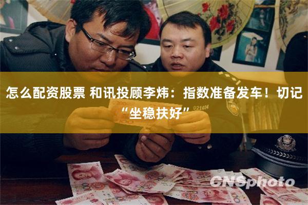 怎么配资股票 和讯投顾李炜：指数准备发车！切记“坐稳扶好”