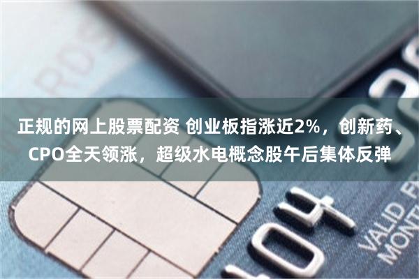 正规的网上股票配资 创业板指涨近2%，创新药、CPO全天领涨，超级水电概念股午后集体反弹