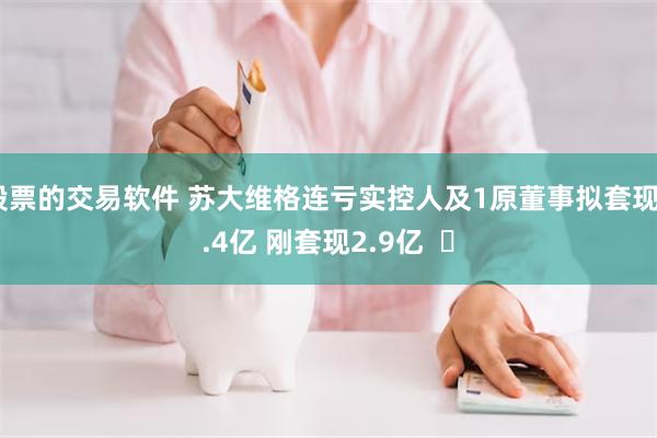 股票的交易软件 苏大维格连亏实控人及1原董事拟套现5.4亿 刚套现2.9亿  ​