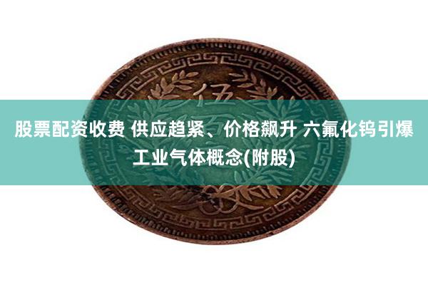 股票配资收费 供应趋紧、价格飙升 六氟化钨引爆工业气体概念(附股)