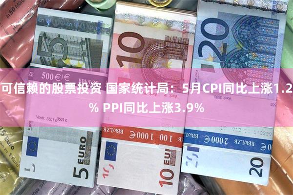 可信赖的股票投资 国家统计局：5月CPI同比上涨1.2% PPI同比上涨3.9%