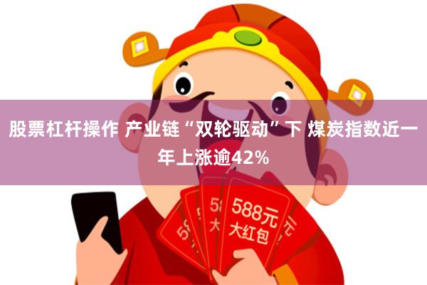 股票杠杆操作 产业链“双轮驱动”下 煤炭指数近一年上涨逾42%