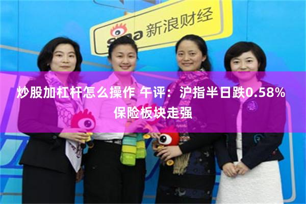 炒股加杠杆怎么操作 午评：沪指半日跌0.58% 保险板块走强