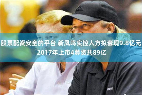 股票配资安全的平台 新凤鸣实控人方拟套现9.8亿元 2017年上市4募资共89亿