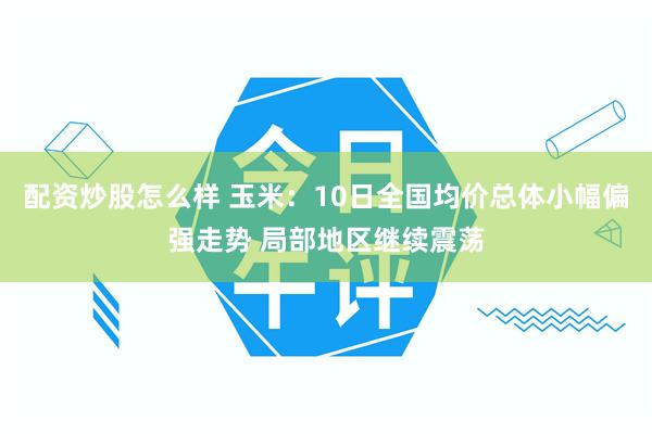配资炒股怎么样 玉米:10日全国均价总体小幅偏强走势 局部地区继续震荡