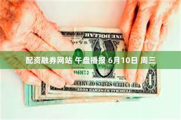 配资融券网站 午盘播报 6月10日 周三