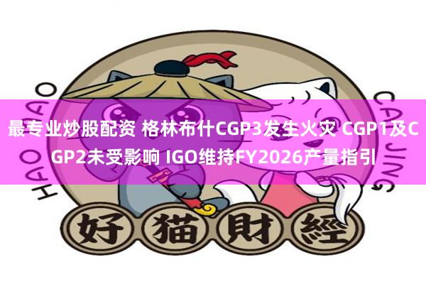 最专业炒股配资 格林布什CGP3发生火灾 CGP1及CGP2未受影响 IGO维持FY2026产量指引