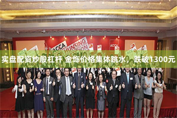 实盘配资炒股杠杆 金饰价格集体跳水，跌破1300元