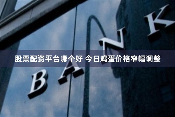 股票配资平台哪个好 今日鸡蛋价格窄幅调整