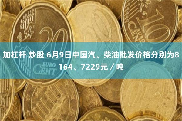 加杠杆 炒股 6月9日中国汽、柴油批发价格分别为8164、7229元／吨
