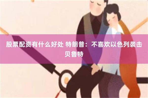 股票配资有什么好处 特朗普：不喜欢以色列袭击贝鲁特