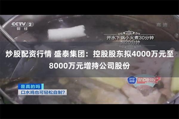 炒股配资行情 盛泰集团:控股股东拟4000万元至8000万元增持公司股份