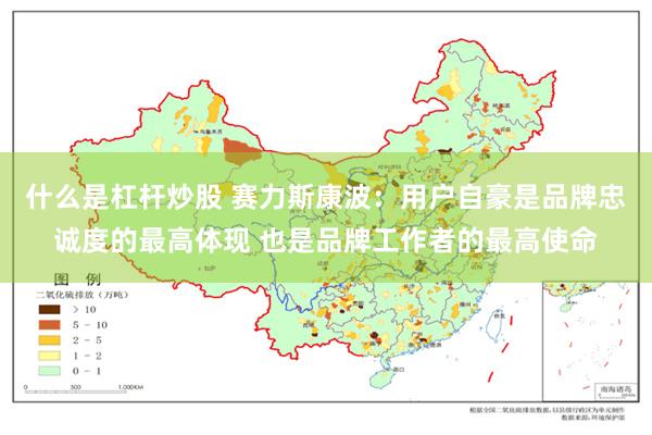 什么是杠杆炒股 赛力斯康波：用户自豪是品牌忠诚度的最高体现 也是品牌工作者的最高使命