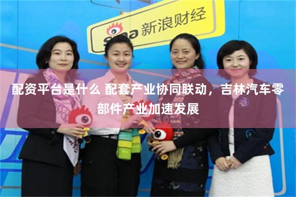 配资平台是什么 配套产业协同联动，吉林汽车零部件产业加速发展
