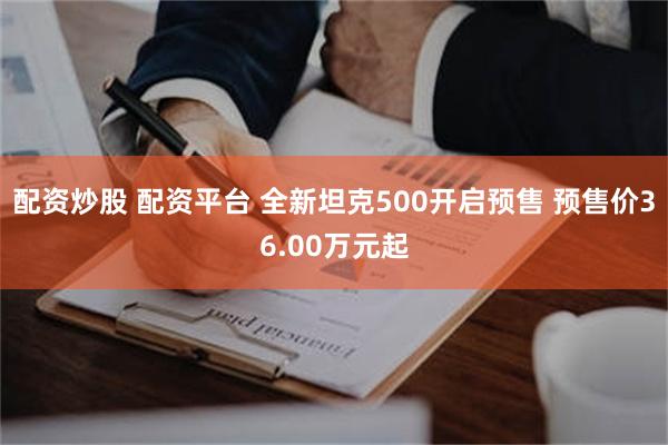 配资炒股 配资平台 全新坦克500开启预售 预售价36.00万元起