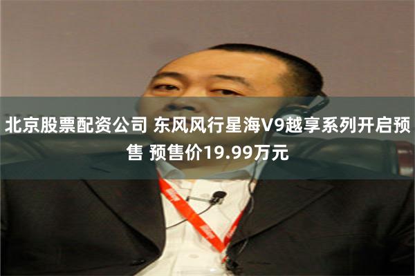 北京股票配资公司 东风风行星海V9越享系列开启预售 预售价19.99万元