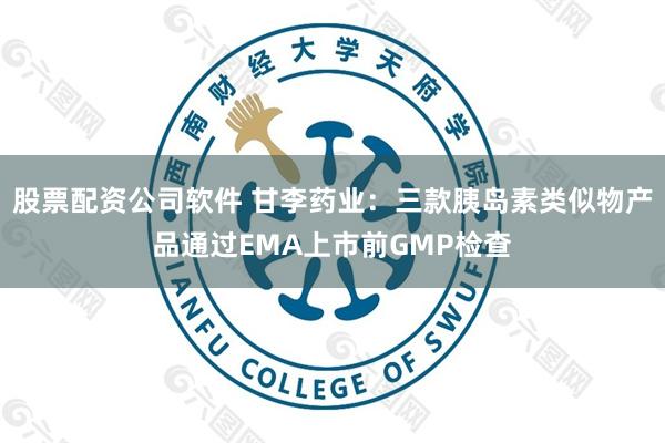 股票配资公司软件 甘李药业:三款胰岛素类似物产品通过EMA上市前GMP检查