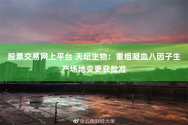 股票交易网上平台 天坛生物：重组凝血八因子生产场地变更获批准
