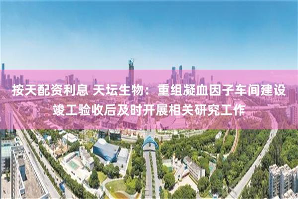 按天配资利息 天坛生物:重组凝血因子车间建设竣工验收后及时开展相关研究工作